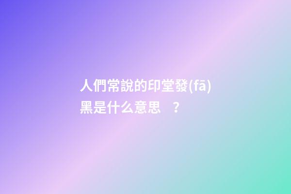 人們常說的印堂發(fā)黑是什么意思？